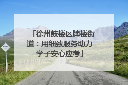 徐州鼓楼区牌楼街道：用细致服务助力学子安心应考